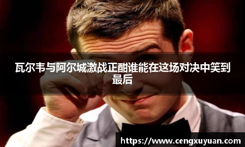 瓦尔韦与阿尔城激战正酣谁能在这场对决中笑到最后