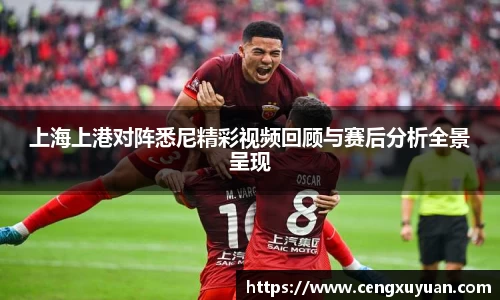 上海上港对阵悉尼精彩视频回顾与赛后分析全景呈现