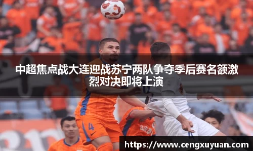 中超焦点战大连迎战苏宁两队争夺季后赛名额激烈对决即将上演