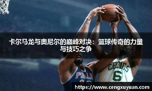 卡尔马龙与奥尼尔的巅峰对决：篮球传奇的力量与技巧之争