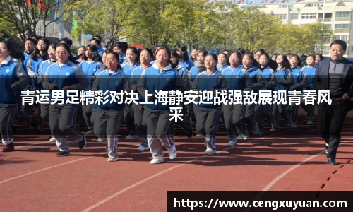 青运男足精彩对决上海静安迎战强敌展现青春风采